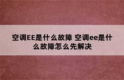 空调EE是什么故障 空调ee是什么故障怎么先解决